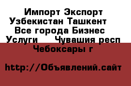 Импорт-Экспорт Узбекистан Ташкент  - Все города Бизнес » Услуги   . Чувашия респ.,Чебоксары г.